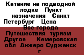 Катание на подводной лодке › Пункт назначения ­ Санкт-Петербург › Цена ­ 5 000 - Все города Путешествия, туризм » Другое   . Кемеровская обл.,Анжеро-Судженск г.